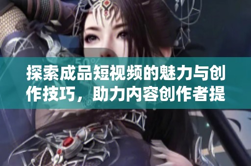 探索成品短视频的魅力与创作技巧，助力内容创作者提升演绎质量