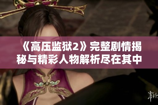 《高压监狱2》完整剧情揭秘与精彩人物解析尽在其中