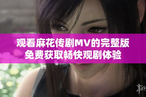 观看麻花传剧MV的完整版免费获取畅快观剧体验