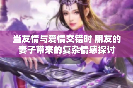 当友情与爱情交错时 朋友的妻子带来的复杂情感探讨
