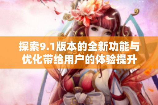 探索9.1版本的全新功能与优化带给用户的体验提升