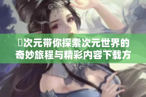 囧次元带你探索次元世界的奇妙旅程与精彩内容下载方法
