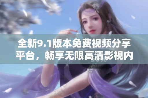 全新9.1版本免费视频分享平台，畅享无限高清影视内容