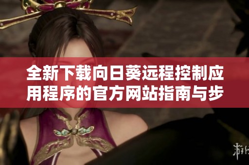全新下载向日葵远程控制应用程序的官方网站指南与步骤介绍
