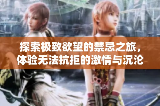 探索极致欲望的禁忌之旅，体验无法抗拒的激情与沉沦