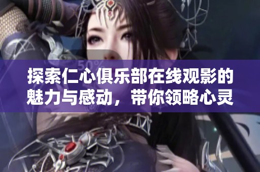 探索仁心俱乐部在线观影的魅力与感动，带你领略心灵的旅程