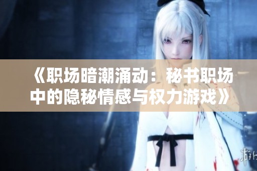 《职场暗潮涌动：秘书职场中的隐秘情感与权力游戏》