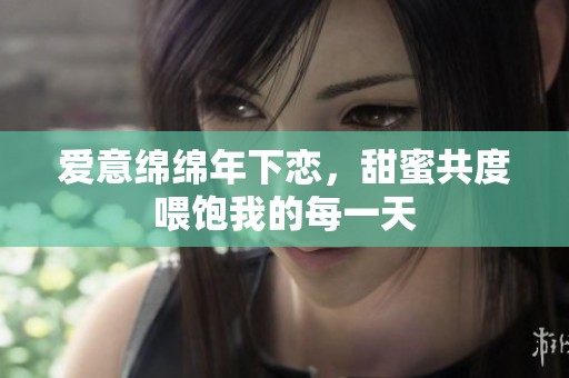 爱意绵绵年下恋，甜蜜共度喂饱我的每一天