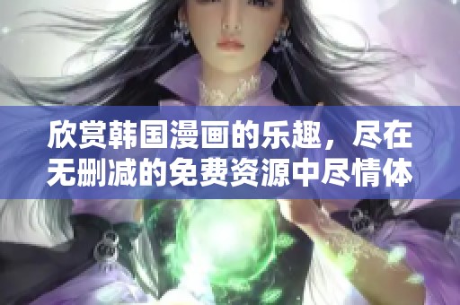 欣赏韩国漫画的乐趣，尽在无删减的免费资源中尽情体验