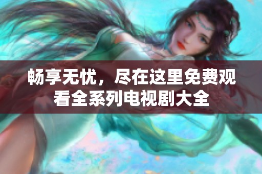 畅享无忧，尽在这里免费观看全系列电视剧大全