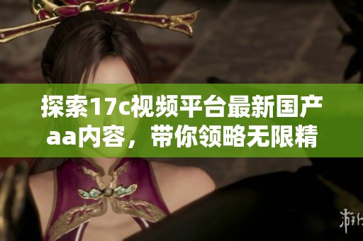 探索17c视频平台最新国产aa内容，带你领略无限精彩与惊喜