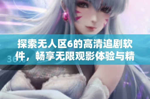 探索无人区6的高清追剧软件，畅享无限观影体验与精彩内容