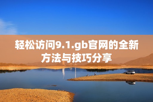 轻松访问9.1.gb官网的全新方法与技巧分享