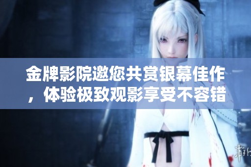 金牌影院邀您共赏银幕佳作，体验极致观影享受不容错过