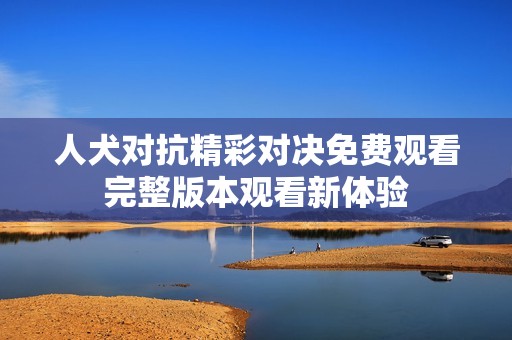 人犬对抗精彩对决免费观看完整版本观看新体验