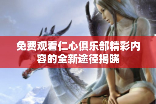 免费观看仁心俱乐部精彩内容的全新途径揭晓