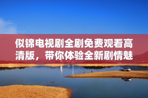 似锦电视剧全剧免费观看高清版，带你体验全新剧情魅力