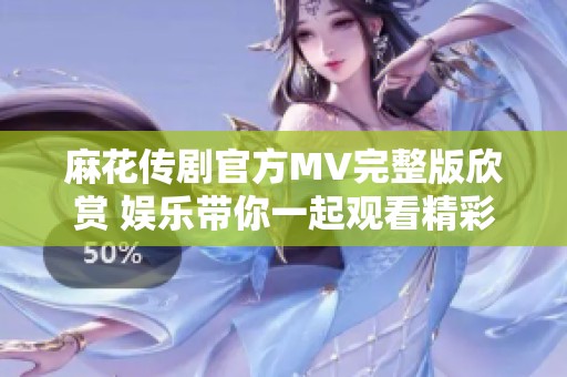 麻花传剧官方MV完整版欣赏 娱乐带你一起观看精彩内容