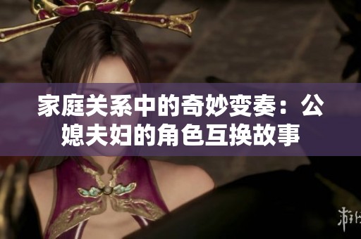 家庭关系中的奇妙变奏：公媳夫妇的角色互换故事