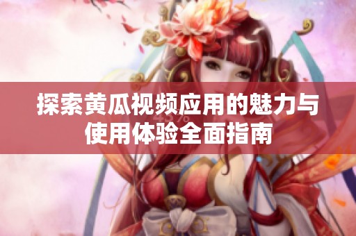 探索黄瓜视频应用的魅力与使用体验全面指南
