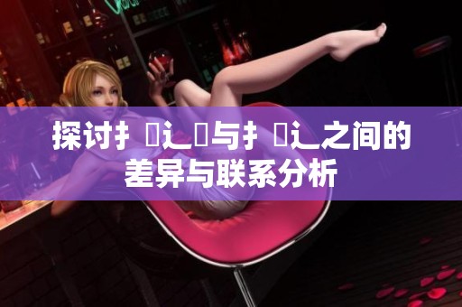 探讨扌喿辶畑与扌喿辶之间的差异与联系分析