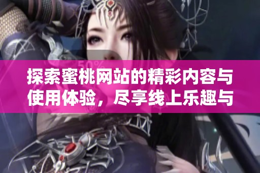探索蜜桃网站的精彩内容与使用体验，尽享线上乐趣与便利