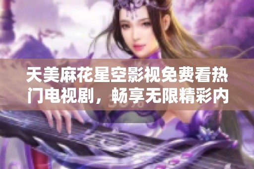天美麻花星空影视免费看热门电视剧，畅享无限精彩内容
