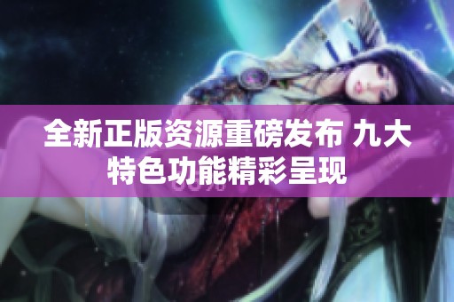全新正版资源重磅发布 九大特色功能精彩呈现