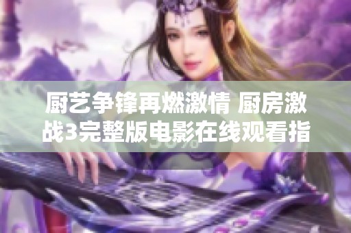 厨艺争锋再燃激情 厨房激战3完整版电影在线观看指南