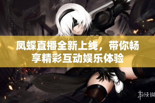 凤蝶直播全新上线，带你畅享精彩互动娱乐体验