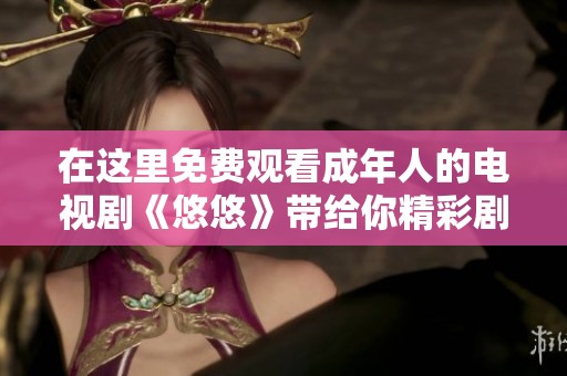 在这里免费观看成年人的电视剧《悠悠》带给你精彩剧情与感动