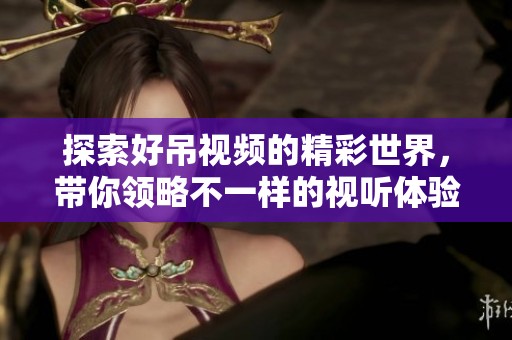 探索好吊视频的精彩世界，带你领略不一样的视听体验与乐趣