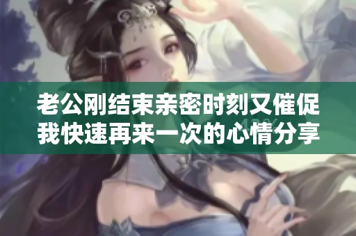 老公刚结束亲密时刻又催促我快速再来一次的心情分享
