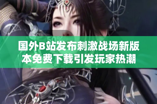 国外B站发布刺激战场新版本免费下载引发玩家热潮