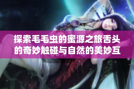 探索毛毛虫的蜜源之旅舌头的奇妙触碰与自然的美妙互动