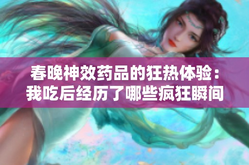 春晚神效药品的狂热体验：我吃后经历了哪些疯狂瞬间