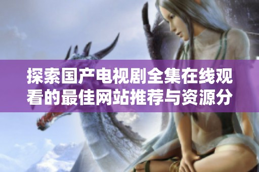 探索国产电视剧全集在线观看的最佳网站推荐与资源分享
