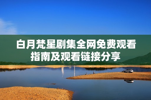 白月梵星剧集全网免费观看指南及观看链接分享