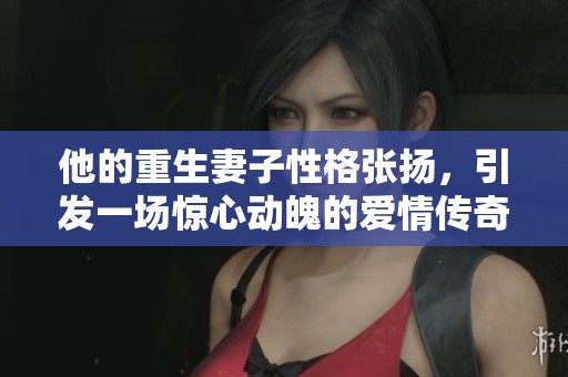 他的重生妻子性格张扬，引发一场惊心动魄的爱情传奇