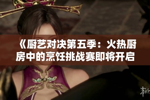 《厨艺对决第五季：火热厨房中的烹饪挑战赛即将开启》