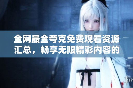 全网最全夸克免费观看资源汇总，畅享无限精彩内容的最佳选择