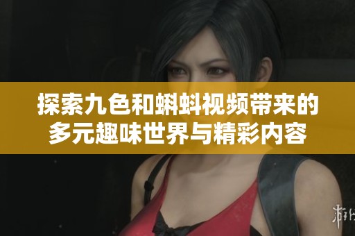探索九色和蝌蚪视频带来的多元趣味世界与精彩内容