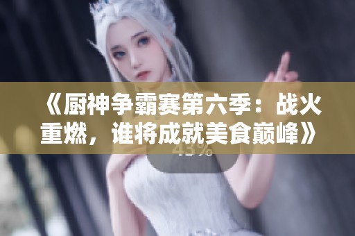 《厨神争霸赛第六季：战火重燃，谁将成就美食巅峰》