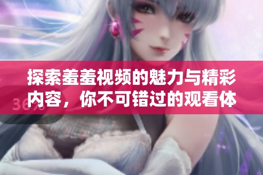 探索羞羞视频的魅力与精彩内容，你不可错过的观看体验