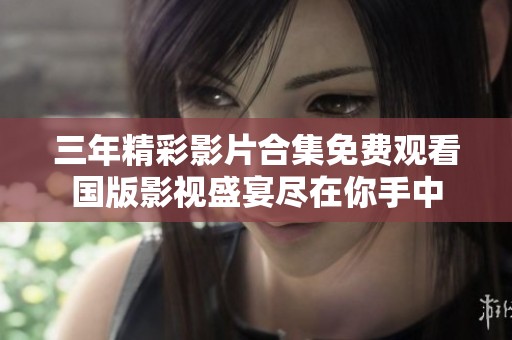 三年精彩影片合集免费观看国版影视盛宴尽在你手中