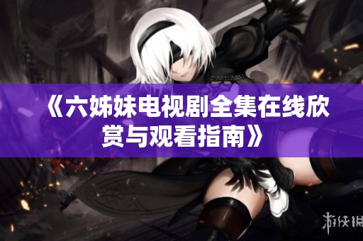《六姊妹电视剧全集在线欣赏与观看指南》