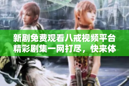 新剧免费观看八戒视频平台精彩剧集一网打尽，快来体验！