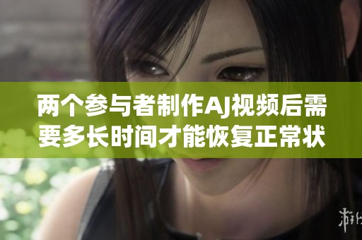 两个参与者制作AJ视频后需要多长时间才能恢复正常状态