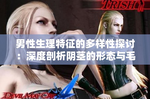 男性生理特征的多样性探讨：深度剖析阴茎的形态与毛发分布