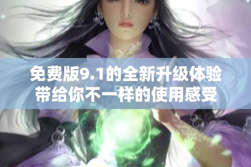 免费版9.1的全新升级体验带给你不一样的使用感受